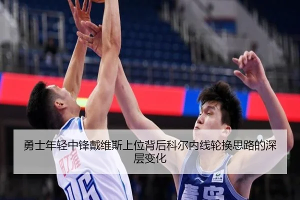 勇士年轻中锋戴维斯上位背后科尔内线轮换思路的深层变化