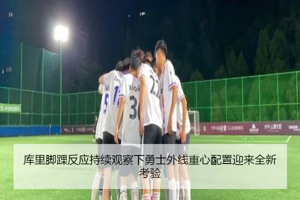 库里脚踝反应持续观察下勇士外线重心配置迎来全新考验