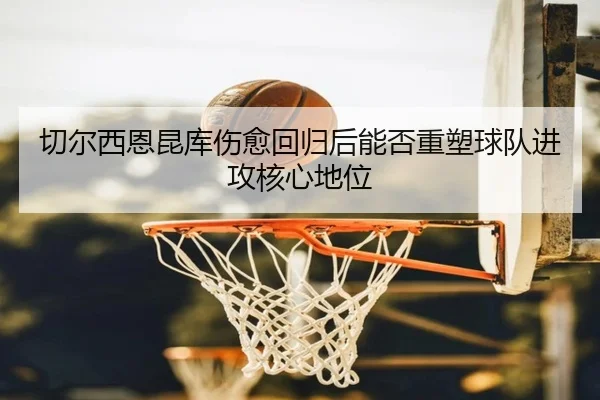 切尔西恩昆库伤愈回归后能否重塑球队进攻核心地位