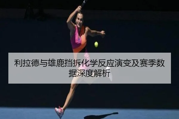 利拉德与雄鹿挡拆化学反应演变及赛季数据深度解析