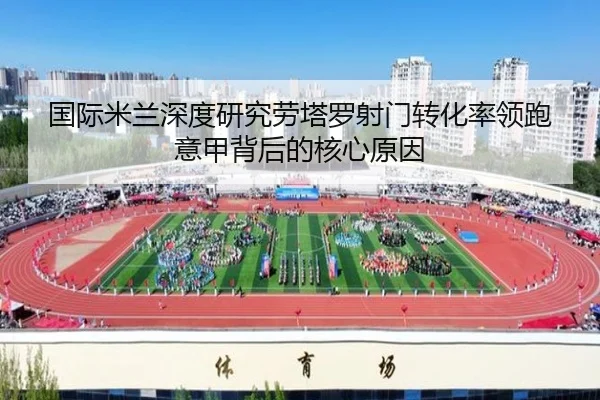 国际米兰深度研究劳塔罗射门转化率领跑意甲背后的核心原因