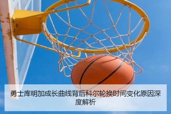勇士库明加成长曲线背后科尔轮换时间变化原因深度解析