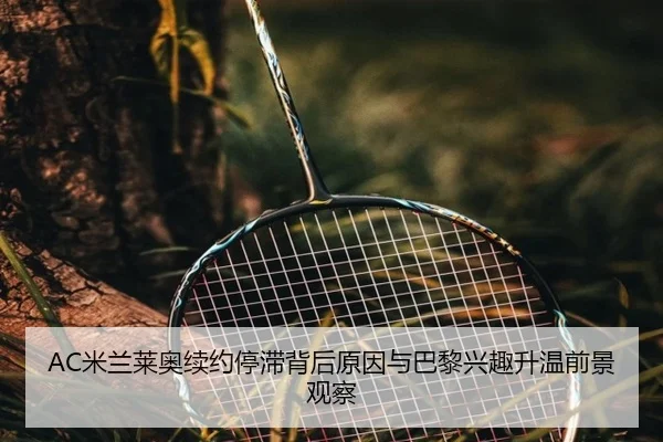 AC米兰莱奥续约停滞背后原因与巴黎兴趣升温前景观察