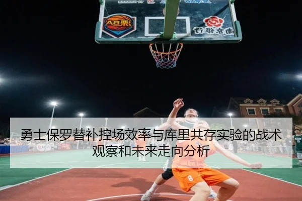 勇士保罗替补控场效率与库里共存实验的战术观察和未来走向分析