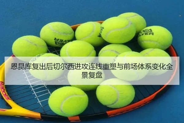 恩昆库复出后切尔西进攻连线重塑与前场体系变化全景复盘