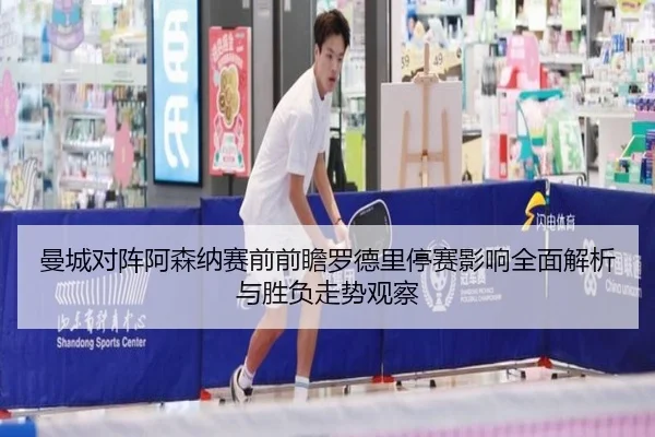 曼城对阵阿森纳赛前前瞻罗德里停赛影响全面解析与胜负走势观察