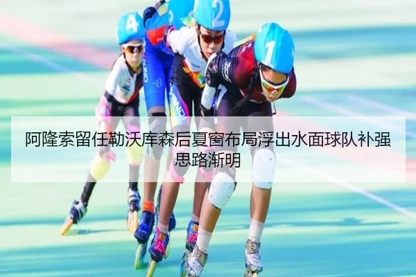 阿隆索留任勒沃库森后夏窗布局浮出水面球队补强思路渐明