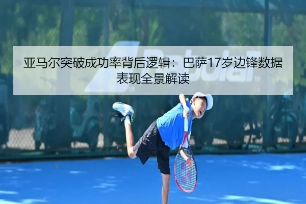 亚马尔突破成功率背后逻辑：巴萨17岁边锋数据表现全景解读