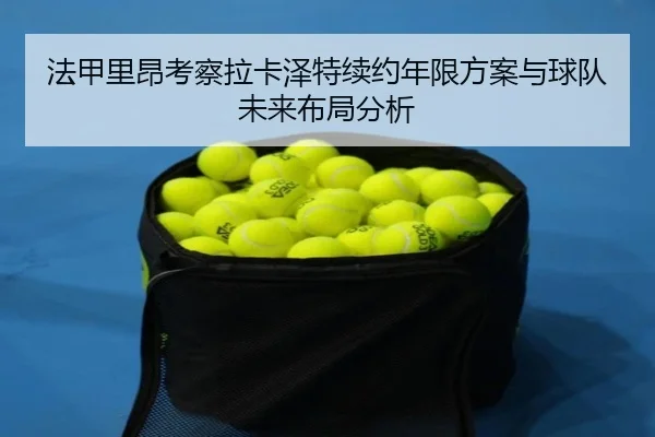 法甲里昂考察拉卡泽特续约年限方案与球队未来布局分析