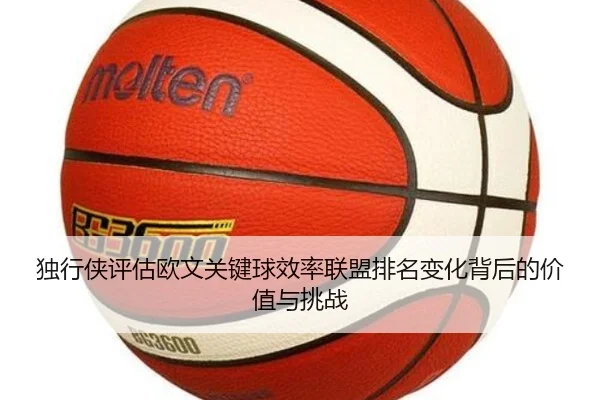 独行侠评估欧文关键球效率联盟排名变化背后的价值与挑战