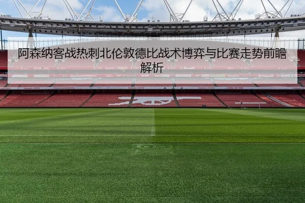 阿森纳客战热刺北伦敦德比战术博弈与比赛走势前瞻解析