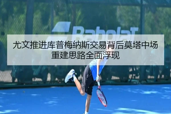 尤文推进库普梅纳斯交易背后莫塔中场重建思路全面浮现