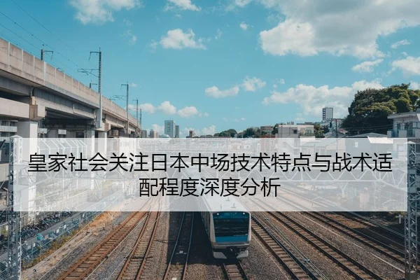 皇家社会关注日本中场技术特点与战术适配程度深度分析