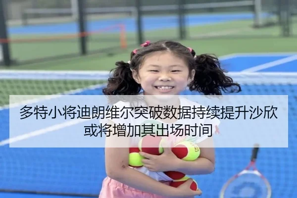 多特小将迪朗维尔突破数据持续提升沙欣或将增加其出场时间