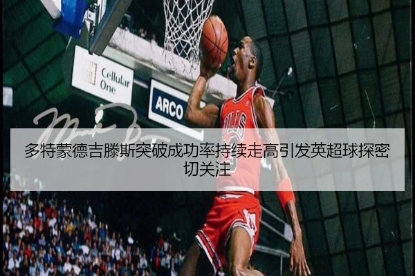 多特蒙德吉滕斯突破成功率持续走高引发英超球探密切关注