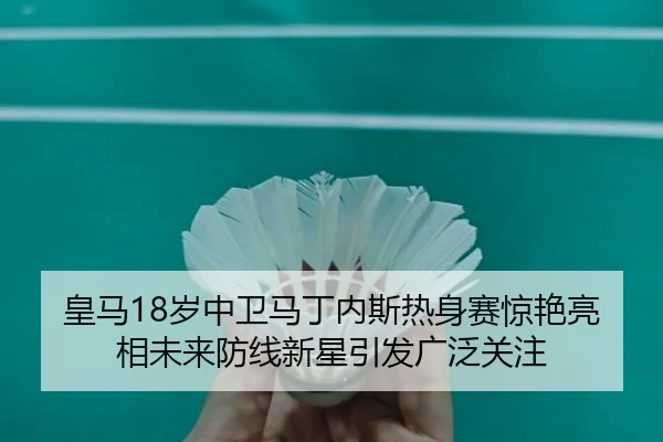 皇马18岁中卫马丁内斯热身赛惊艳亮相未来防线新星引发广泛关注